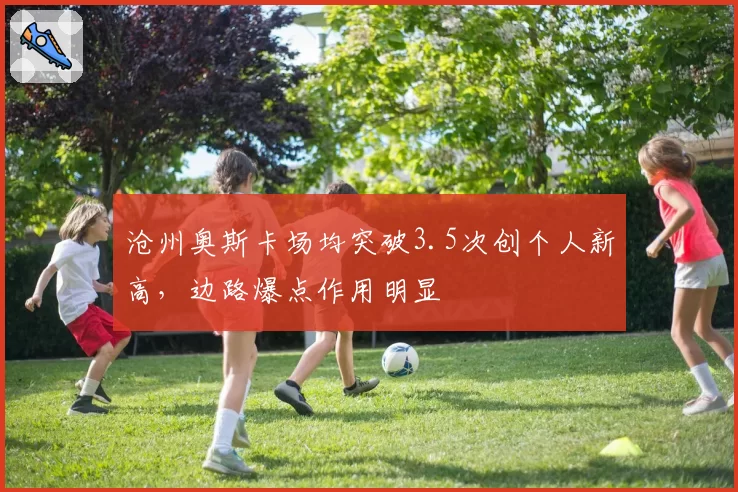 沧州奥斯卡场均突破3.5次创个人新高，边路爆点作用明显