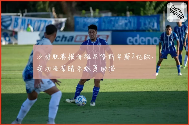 沙特联赛报价维尼修斯年薪2亿欧，安切洛蒂暗示球员动摇