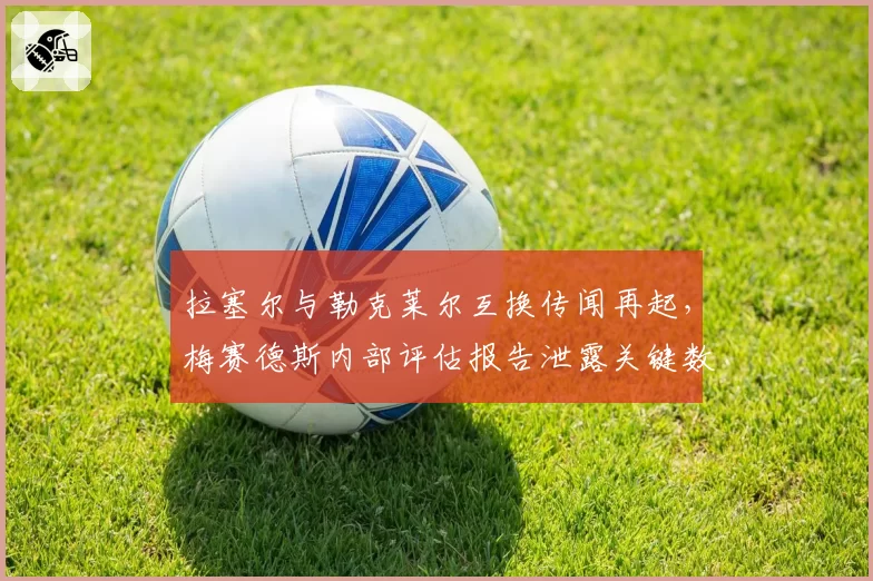拉塞尔与勒克莱尔互换传闻再起，梅赛德斯内部评估报告泄露关键数据