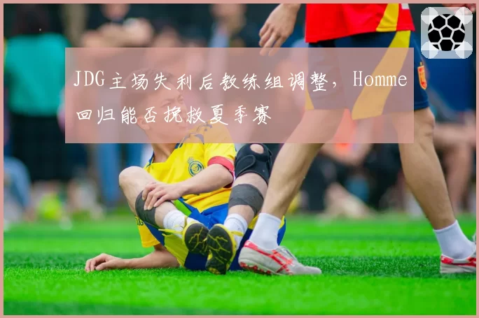 JDG主场失利后教练组调整,Homme回归能否挽救夏季赛