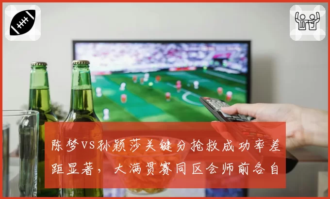 陈梦vs孙颖莎关键分抢救成功率差距显著，大满贯赛同区会师前各自需破外战心魔