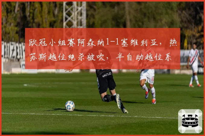 欧冠小组赛阿森纳1-1塞维利亚，热苏斯越位绝杀被吹，半自动越位系统是否出现延时误差？