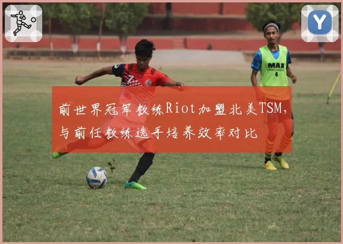 前世界冠军教练Riot加盟北美TSM,与前任教练选手培养效率对比