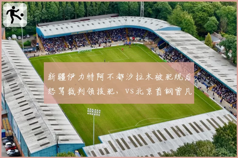 新疆伊力特阿不都沙拉木被犯规后怒骂裁判领技犯，vs北京首钢曾凡博微笑沟通获理解，冲突处理智慧对比