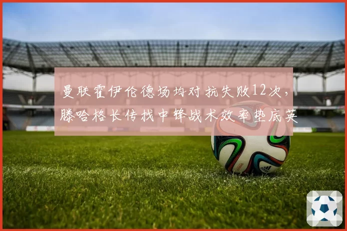 曼联霍伊伦德场均对抗失败12次，滕哈格长传找中锋战术效率垫底英超