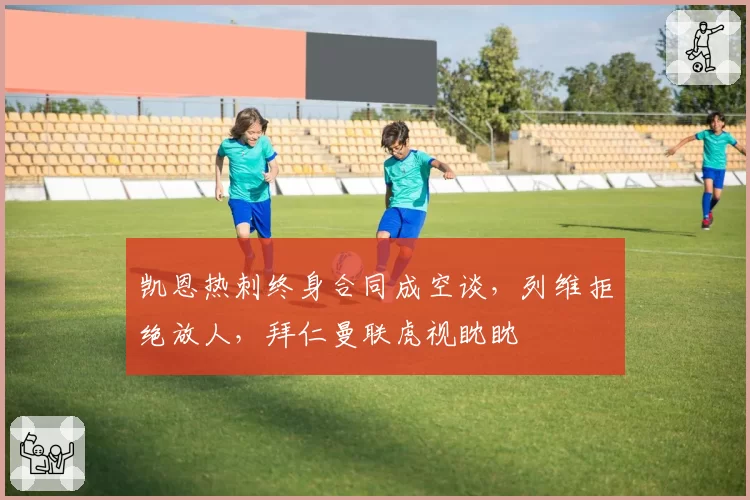 凯恩热刺终身合同成空谈,列维拒绝放人,拜仁曼联虎视眈眈