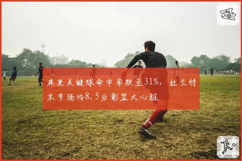 库里关键球命中率跌至31%,杜兰特末节场均8.5分彰显大心脏