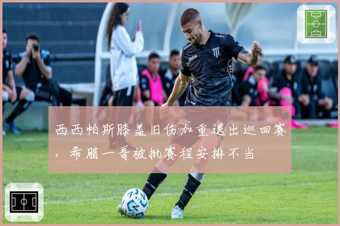 西西帕斯膝盖旧伤加重退出巡回赛，希腊一哥被批赛程安排不当