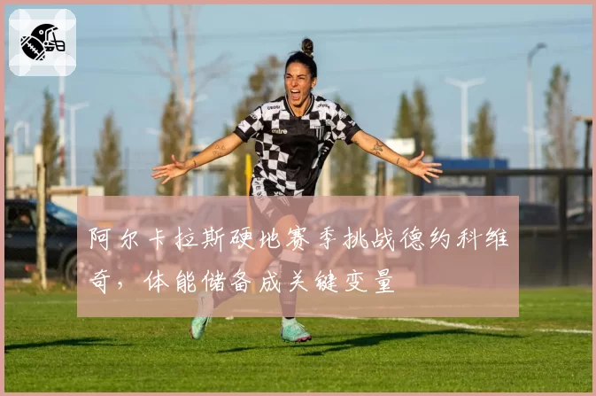 阿尔卡拉斯硬地赛季挑战德约科维奇,体能储备成关键变量