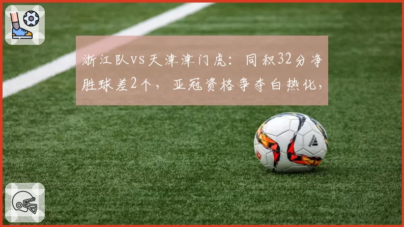 浙江队vs天津津门虎：同积32分净胜球差2个，亚冠资格争夺白热化，谁更善打硬仗？