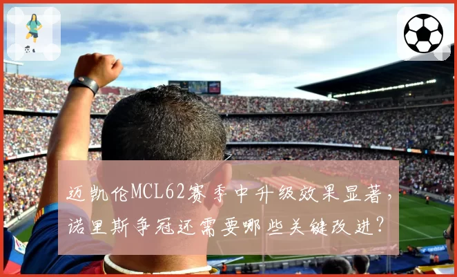 迈凯伦MCL62赛季中升级效果显著，诺里斯争冠还需要哪些关键改进？