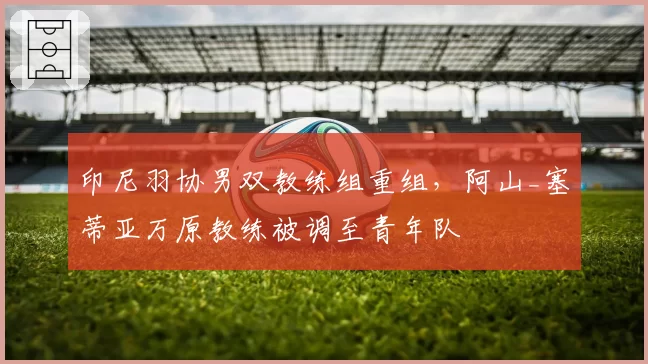 印尼羽协男双教练组重组，阿山_塞蒂亚万原教练被调至青年队