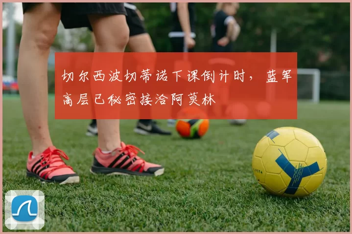切尔西波切蒂诺下课倒计时，蓝军高层已秘密接洽阿莫林