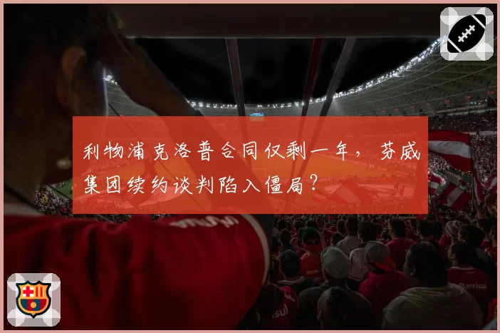 利物浦克洛普合同仅剩一年，芬威集团续约谈判陷入僵局？