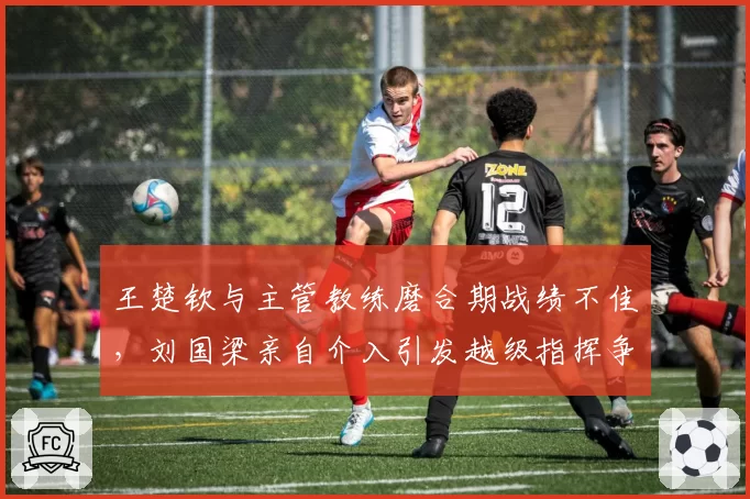 王楚钦与主管教练磨合期战绩不佳，刘国梁亲自介入引发越级指挥争议