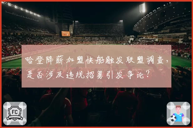 哈登降薪加盟快船触发联盟调查，是否涉及违规招募引发争论？