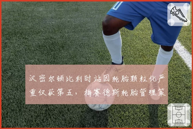 汉密尔顿比利时站因轮胎颗粒化严重仅获第五,梅赛德斯轮胎管理策略为何失效?