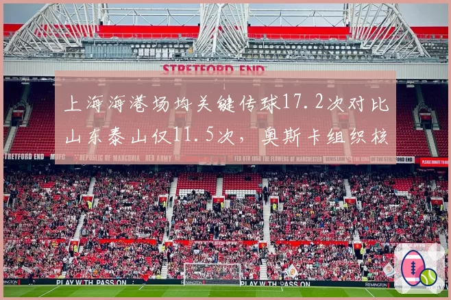上海海港场均关键传球17.2次对比山东泰山仅11.5次,奥斯卡组织核心效应碾压克雷桑缺阵影响