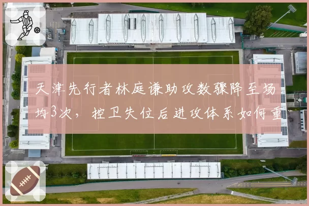天津先行者林庭谦助攻数骤降至场均3次，控卫失位后进攻体系如何重塑？