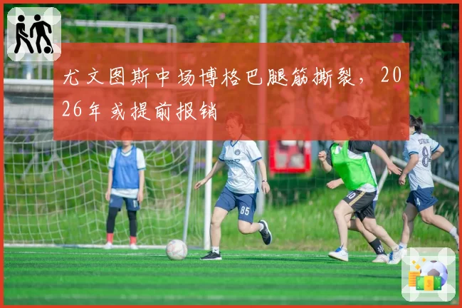 尤文图斯中场博格巴腿筋撕裂,2026年或提前报销