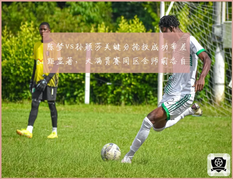 陈梦vs孙颖莎关键分抢救成功率差距显著，大满贯赛同区会师前各自需破外战心魔