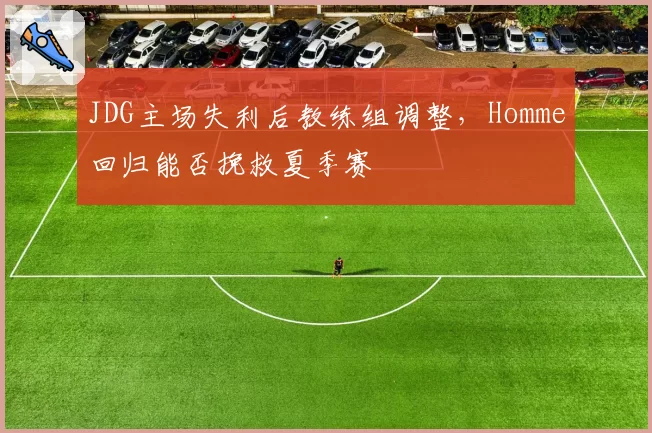 JDG主场失利后教练组调整,Homme回归能否挽救夏季赛