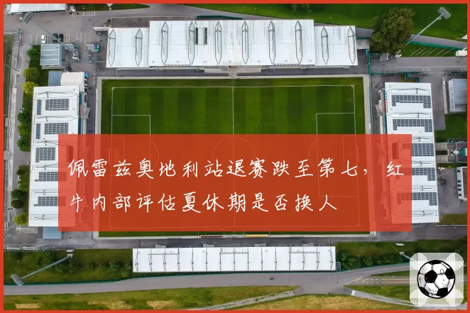 佩雷兹奥地利站退赛跌至第七，红牛内部评估夏休期是否换人