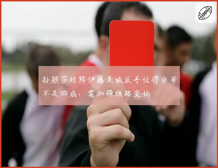 孙颖莎对阵伊藤美诚反手位得分率不足四成，需加强线路变化
