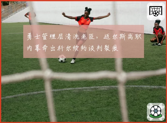勇士管理层清洗老臣，迈尔斯离职内幕牵出科尔续约谈判裂痕