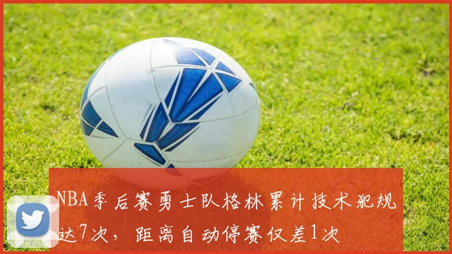 NBA季后赛勇士队格林累计技术犯规达7次，距离自动停赛仅差1次