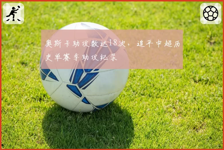 奥斯卡助攻数达18次，追平中超历史单赛季助攻纪录