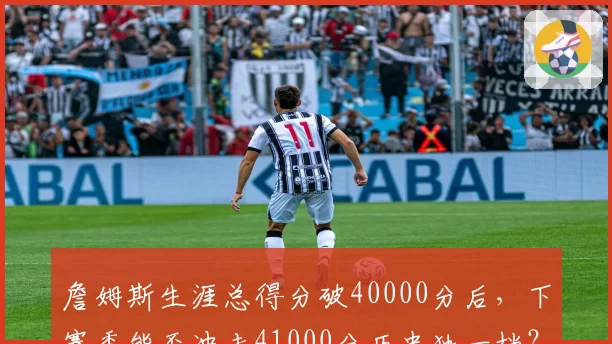 詹姆斯生涯总得分破40000分后，下赛季能否冲击41000分历史独一档？