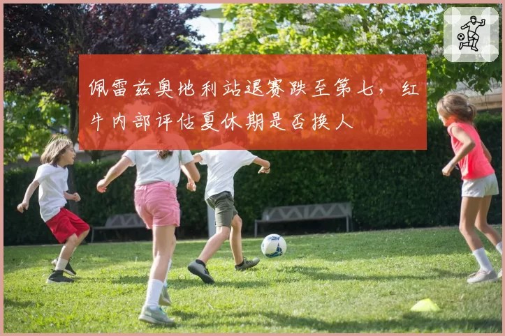 佩雷兹奥地利站退赛跌至第七，红牛内部评估夏休期是否换人