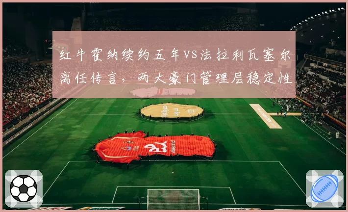 红牛霍纳续约五年vs法拉利瓦塞尔离任传言，两大豪门管理层稳定性对比