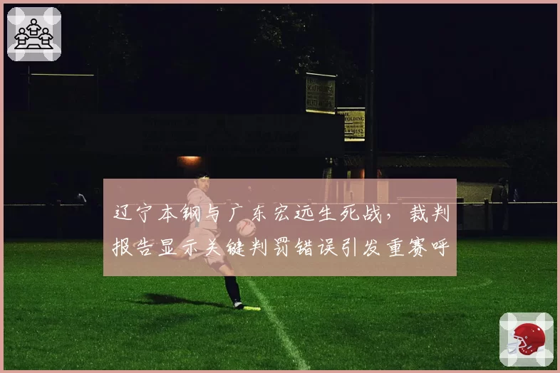 辽宁本钢与广东宏远生死战，裁判报告显示关键判罚错误引发重赛呼声
