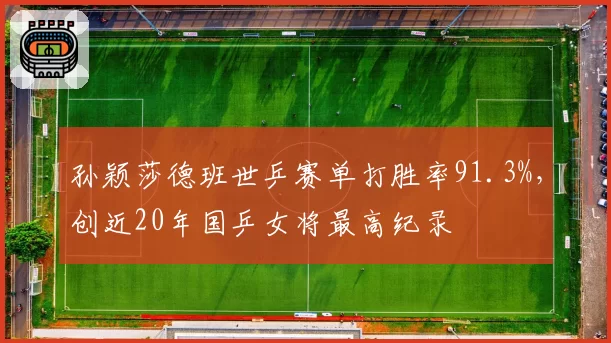 孙颖莎德班世乒赛单打胜率91.3%，创近20年国乒女将最高纪录