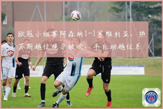 欧冠小组赛阿森纳1-1塞维利亚，热苏斯越位绝杀被吹，半自动越位系统是否出现延时误差？