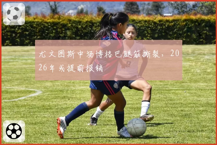 尤文图斯中场博格巴腿筋撕裂,2026年或提前报销