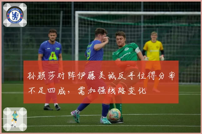 孙颖莎对阵伊藤美诚反手位得分率不足四成，需加强线路变化