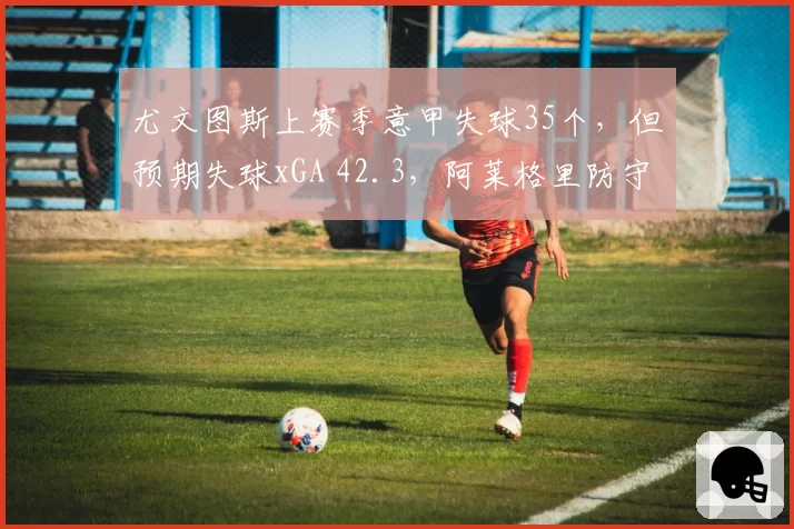 尤文图斯上赛季意甲失球35个，但预期失球xGA 42.3，阿莱格里防守策略超预期