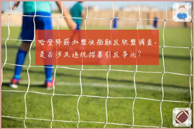 哈登降薪加盟快船触发联盟调查，是否涉及违规招募引发争论？
