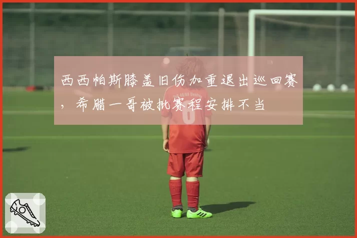 西西帕斯膝盖旧伤加重退出巡回赛，希腊一哥被批赛程安排不当