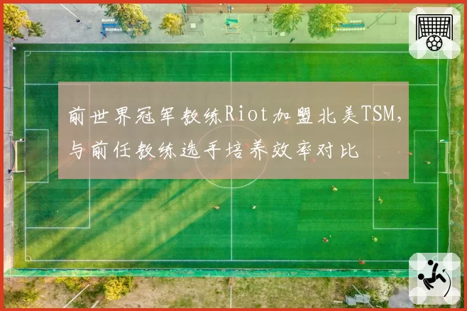 前世界冠军教练Riot加盟北美TSM,与前任教练选手培养效率对比