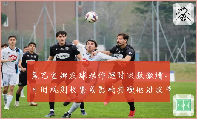 莱巴金娜发球动作超时次数激增，计时规则收紧或影响其硬地进攻节奏