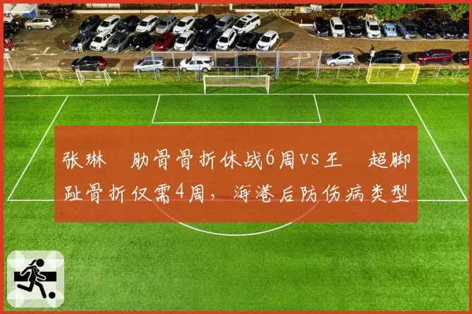 张琳芃肋骨骨折休战6周vs王燊超脚趾骨折仅需4周，海港后防伤病类型决定复出节奏