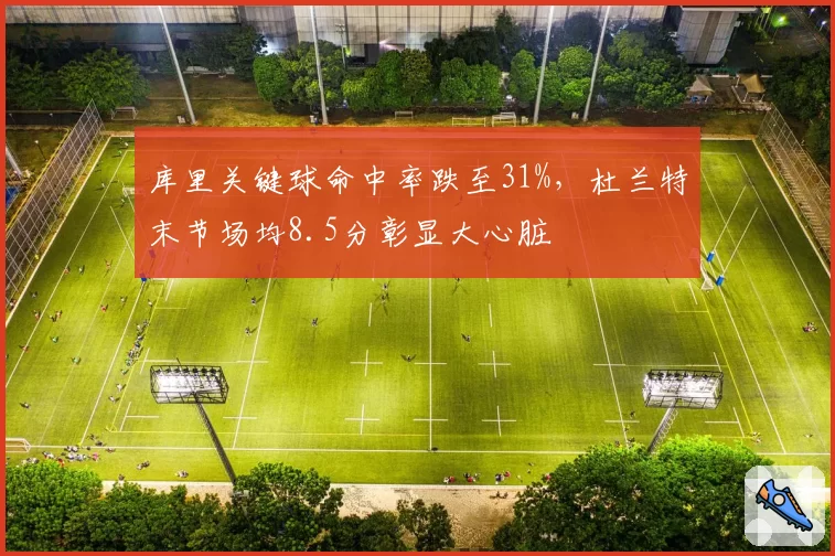 库里关键球命中率跌至31%,杜兰特末节场均8.5分彰显大心脏