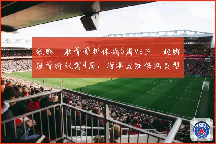 张琳芃肋骨骨折休战6周vs王燊超脚趾骨折仅需4周，海港后防伤病类型决定复出节奏