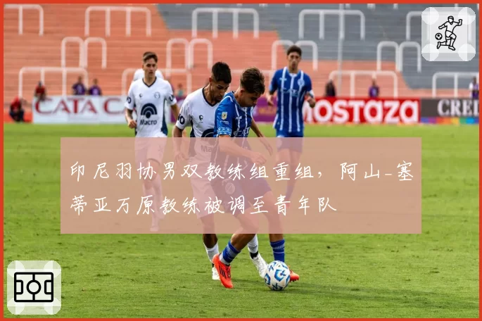 印尼羽协男双教练组重组，阿山_塞蒂亚万原教练被调至青年队