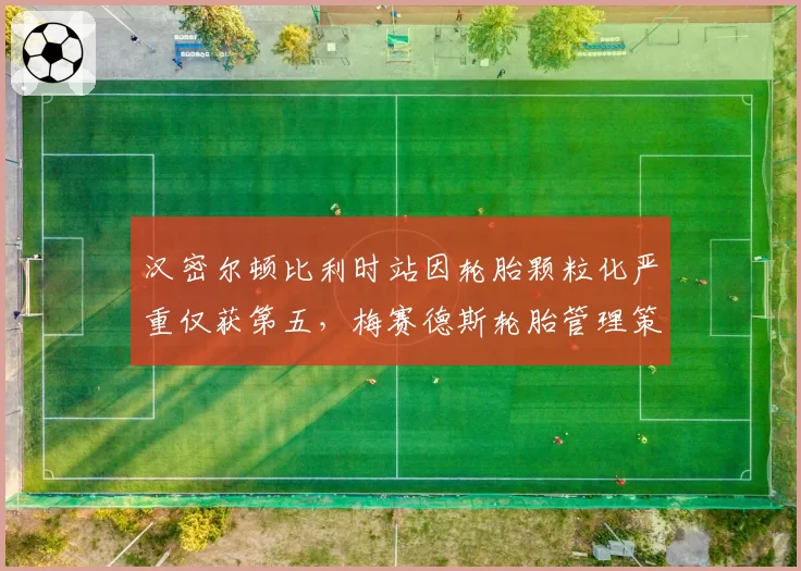 汉密尔顿比利时站因轮胎颗粒化严重仅获第五,梅赛德斯轮胎管理策略为何失效?